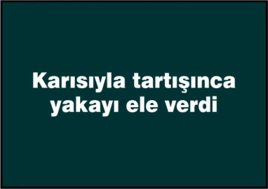 Karısıyla tartıştı, polise yakalandı